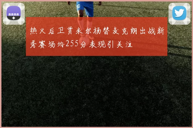 热火后卫贾米尔杨替麦克朗出战新秀赛场均255分表现引关注