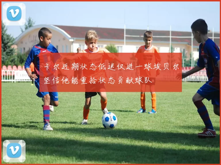 卡尔近期状态低迷仅进一球埃贝尔坚信他能重拾状态贡献球队