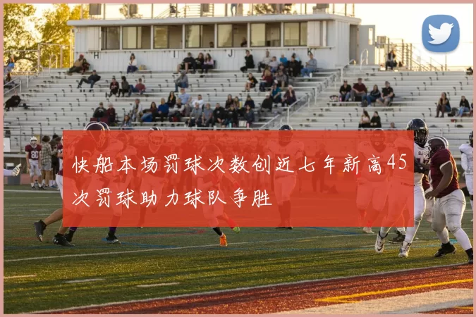 快船本场罚球次数创近七年新高45次罚球助力球队争胜
