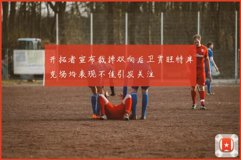 开拓者宣布裁掉双向后卫贾旺特库克场均表现不佳引发关注