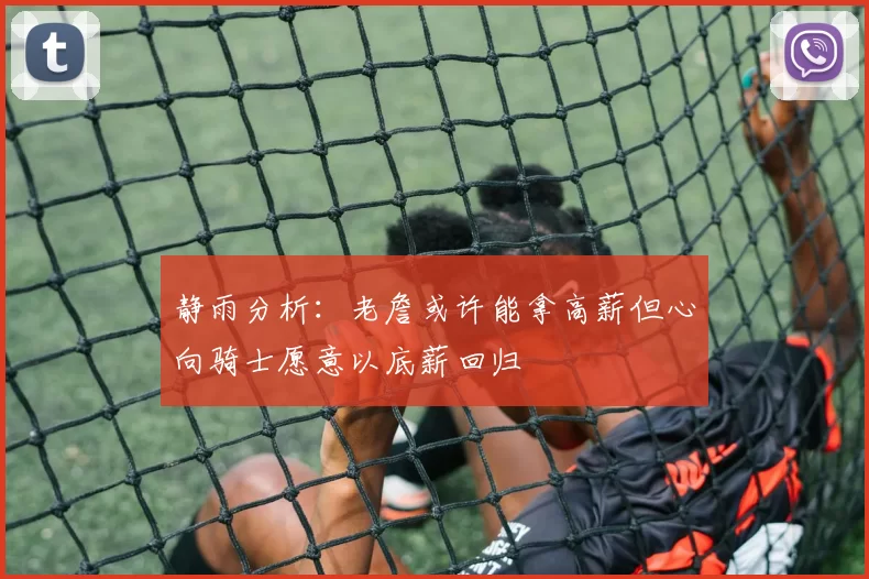 静雨分析：老詹或许能拿高薪但心向骑士愿意以底薪回归