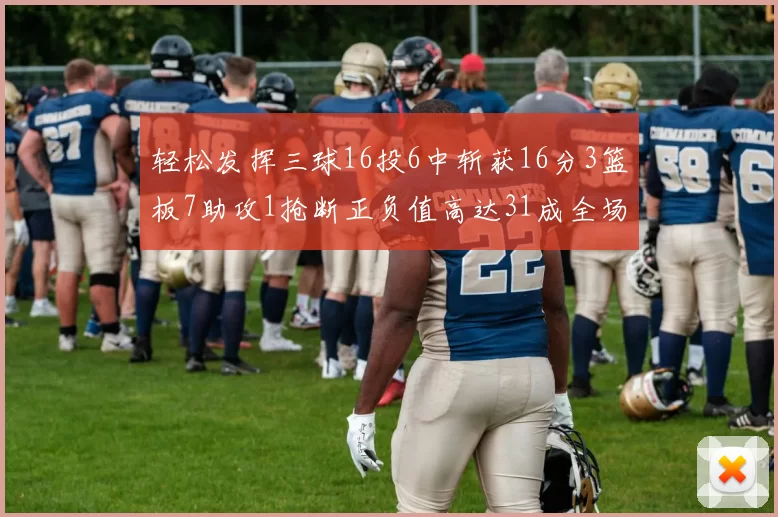 轻松发挥三球16投6中斩获16分3篮板7助攻1抢断正负值高达31成全场最佳