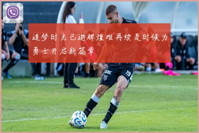追梦时光已逝辉煌难再续是时候为勇士开启新篇章