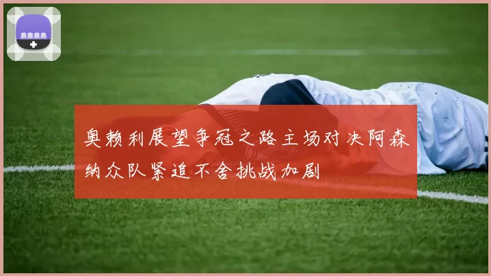 奥赖利展望争冠之路主场对决阿森纳众队紧追不舍挑战加剧