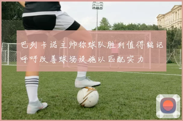 巴列卡诺主帅称球队胜利值得铭记呼吁改善球场设施以匹配实力