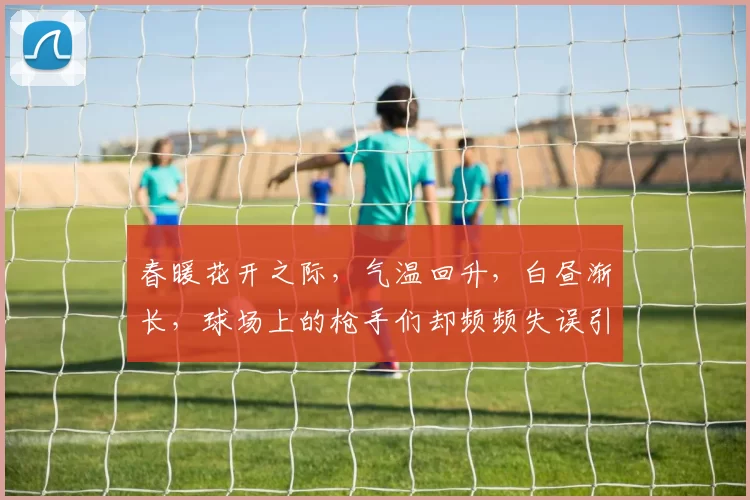 春暖花开之际，气温回升，白昼渐长，球场上的枪手们却频频失误引发热议