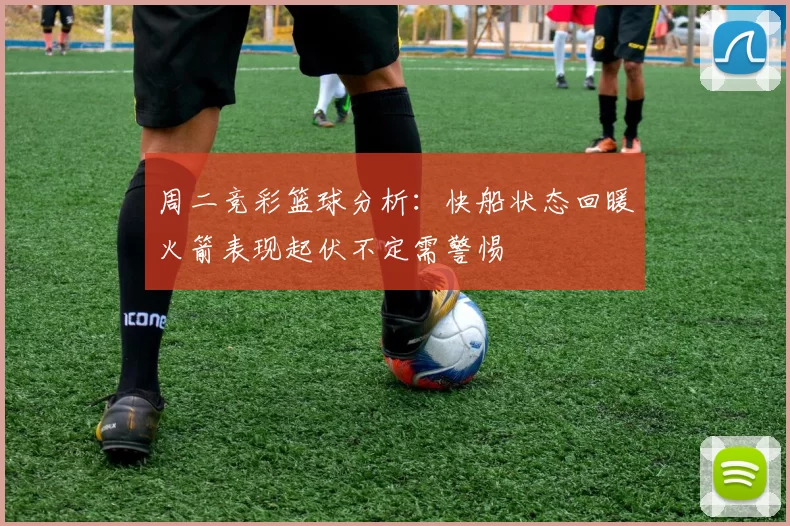 周二竞彩篮球分析：快船状态回暖火箭表现起伏不定需警惕
