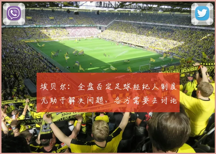 埃贝尔：全盘否定足球经纪人制度无助于解决问题，各方需要去讨论