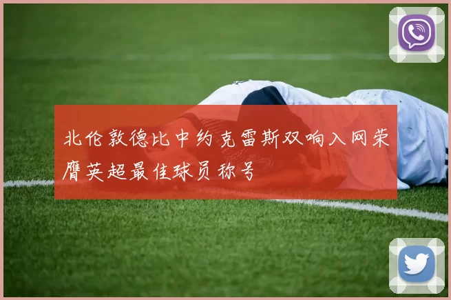 北伦敦德比中约克雷斯双响入网荣膺英超最佳球员称号