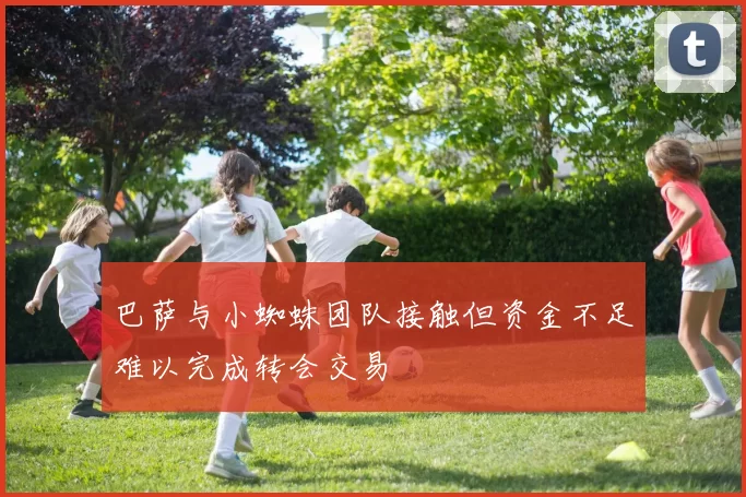 巴萨与小蜘蛛团队接触但资金不足难以完成转会交易