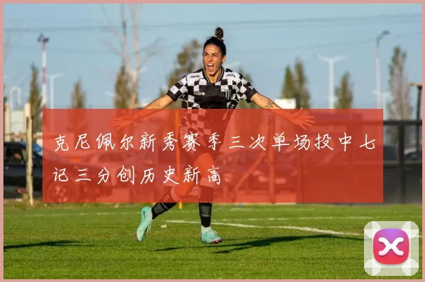 克尼佩尔新秀赛季三次单场投中七记三分创历史新高