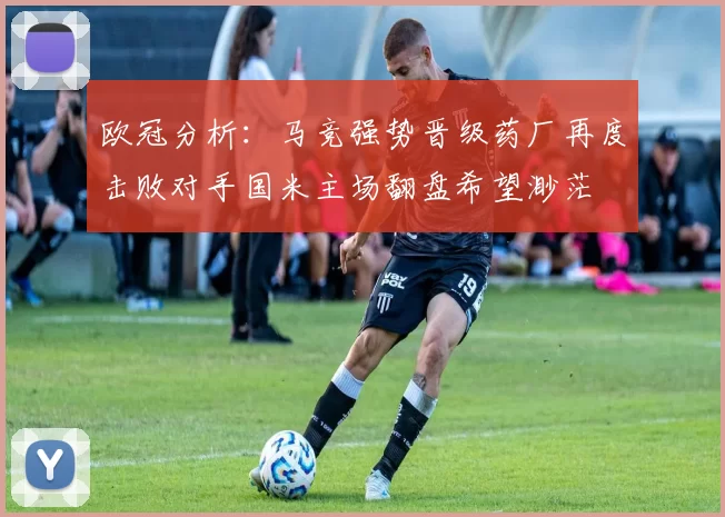 欧冠分析：马竞强势晋级药厂再度击败对手国米主场翻盘希望渺茫