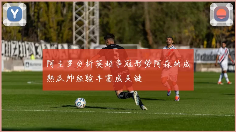 阿圭罗分析英超争冠形势阿森纳成熟瓜帅经验丰富成关键