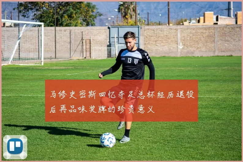 马修史密斯回忆夺足总杯经历退役后再品味奖牌的珍贵意义