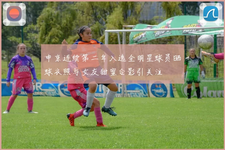 申京连续第二年入选全明星球员晒球衣照与女友甜蜜合影引关注