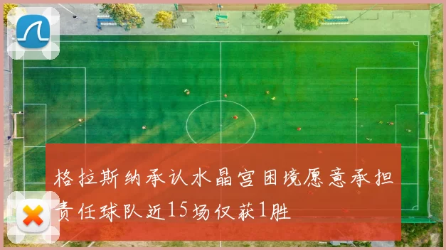 格拉斯纳承认水晶宫困境愿意承担责任球队近15场仅获1胜