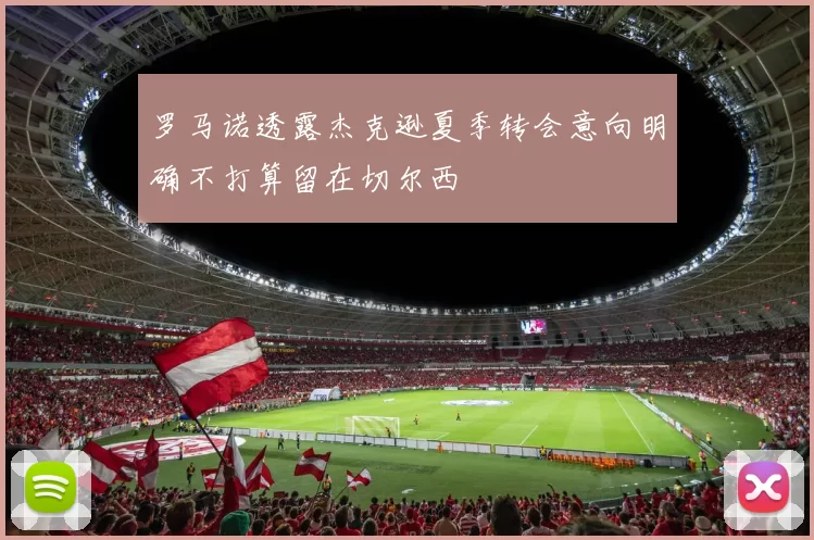 罗马诺透露杰克逊夏季转会意向明确不打算留在切尔西