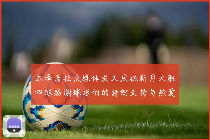 本泽马社交媒体发文庆祝新月大胜四球感谢球迷们的持续支持与热爱