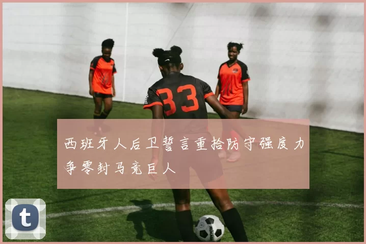 西班牙人后卫誓言重拾防守强度力争零封马竞巨人
