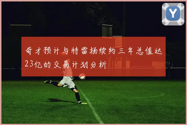 奇才预计与特雷杨续约三年总值达23亿的交易计划分析