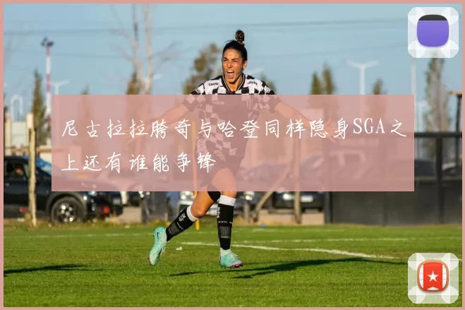 尼古拉拉胯奇与哈登同样隐身SGA之上还有谁能争锋