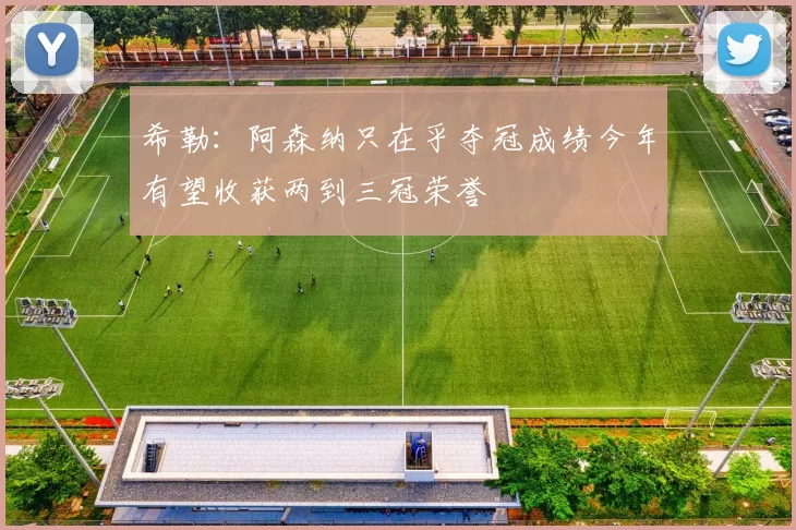 希勒：阿森纳只在乎夺冠成绩今年有望收获两到三冠荣誉