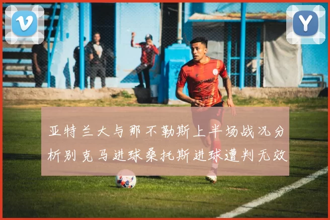 亚特兰大与那不勒斯上半场战况分析别克马进球桑托斯进球遭判无效