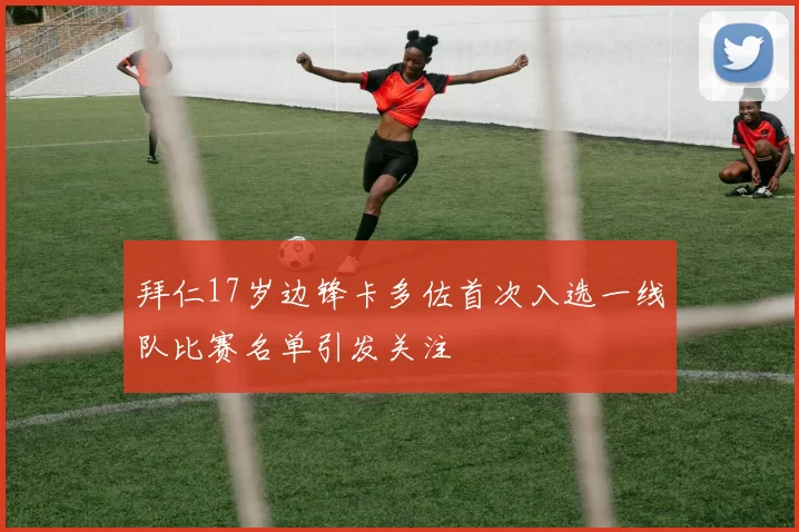 拜仁17岁边锋卡多佐首次入选一线队比赛名单引发关注