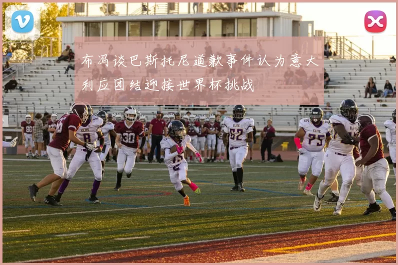 布冯谈巴斯托尼道歉事件认为意大利应团结迎接世界杯挑战