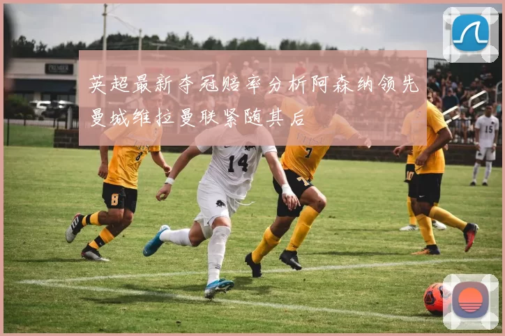 英超最新夺冠赔率分析阿森纳领先曼城维拉曼联紧随其后