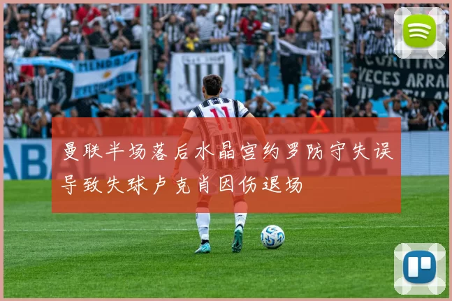曼联半场落后水晶宫约罗防守失误导致失球卢克肖因伤退场