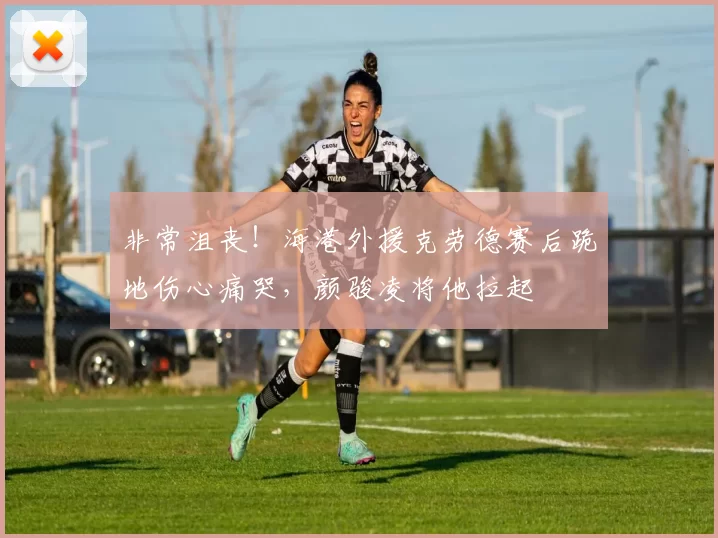 非常沮丧！海港外援克劳德赛后跪地伤心痛哭，颜骏凌将他拉起