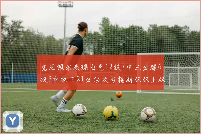 克尼佩尔表现出色12投7中三分球6投3中砍下21分助攻与抢断双双上双