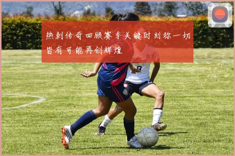 热刺传奇回顾赛季关键时刻称一切皆有可能再创辉煌
