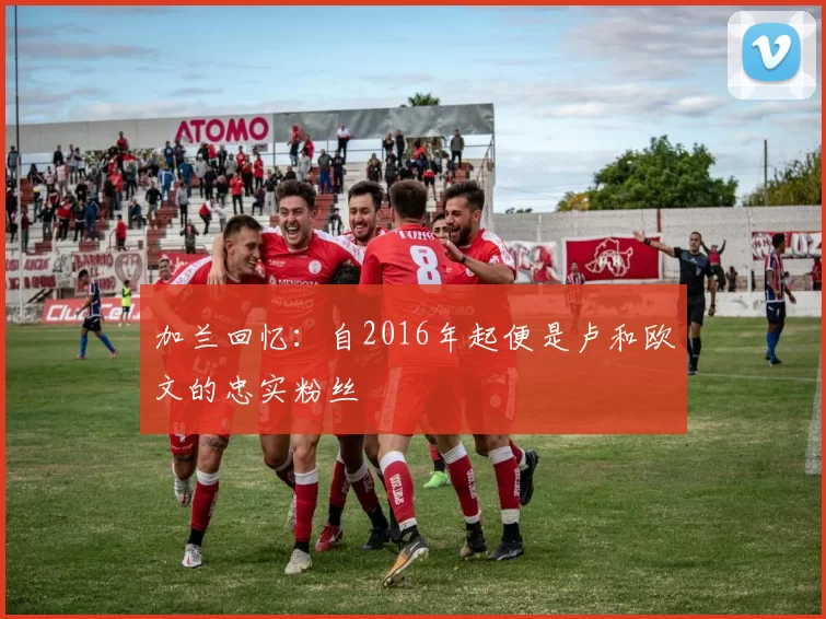 加兰回忆：自2016年起便是卢和欧文的忠实粉丝